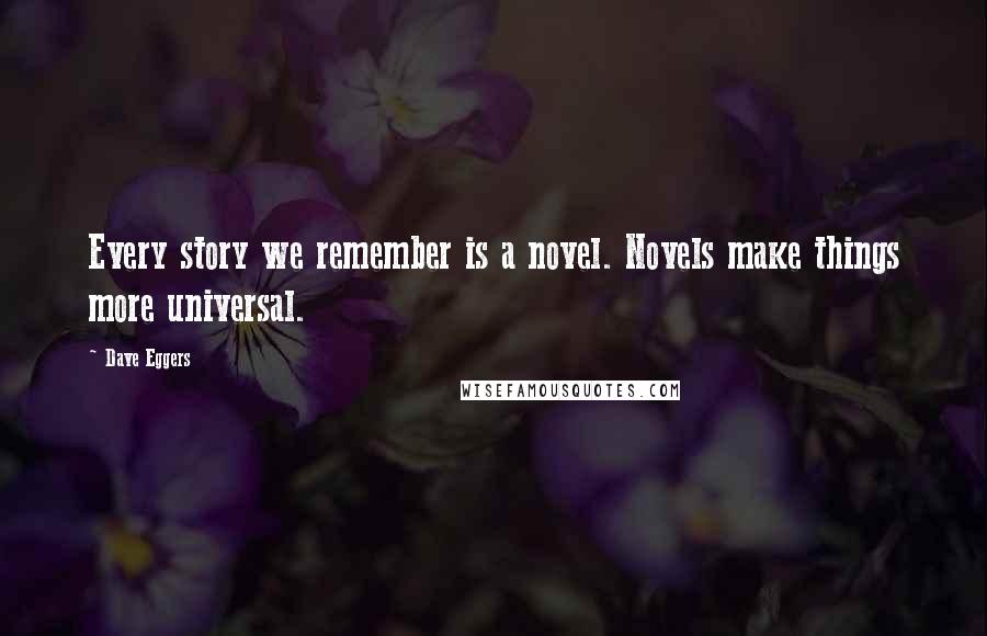 Dave Eggers Quotes: Every story we remember is a novel. Novels make things more universal.