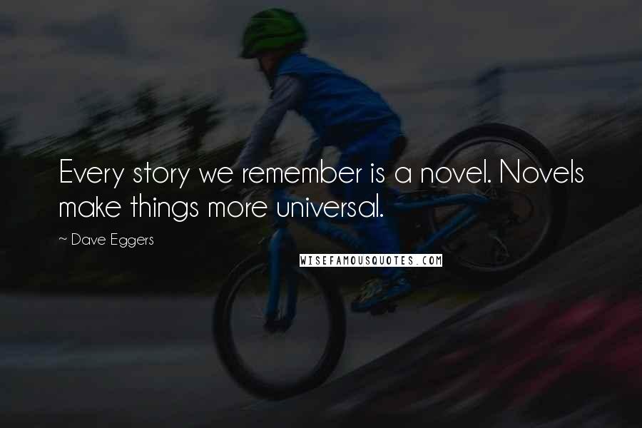 Dave Eggers Quotes: Every story we remember is a novel. Novels make things more universal.