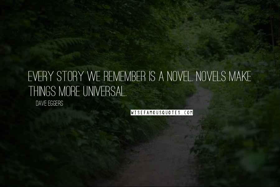 Dave Eggers Quotes: Every story we remember is a novel. Novels make things more universal.