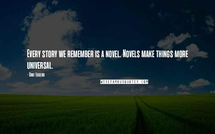 Dave Eggers Quotes: Every story we remember is a novel. Novels make things more universal.