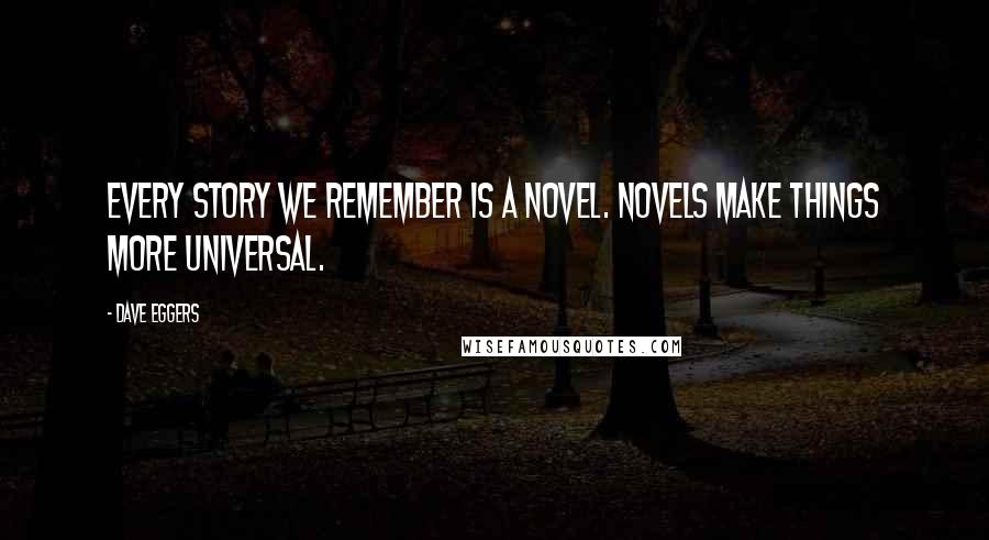 Dave Eggers Quotes: Every story we remember is a novel. Novels make things more universal.