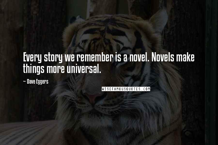 Dave Eggers Quotes: Every story we remember is a novel. Novels make things more universal.