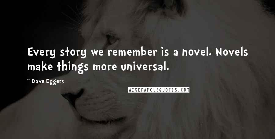 Dave Eggers Quotes: Every story we remember is a novel. Novels make things more universal.