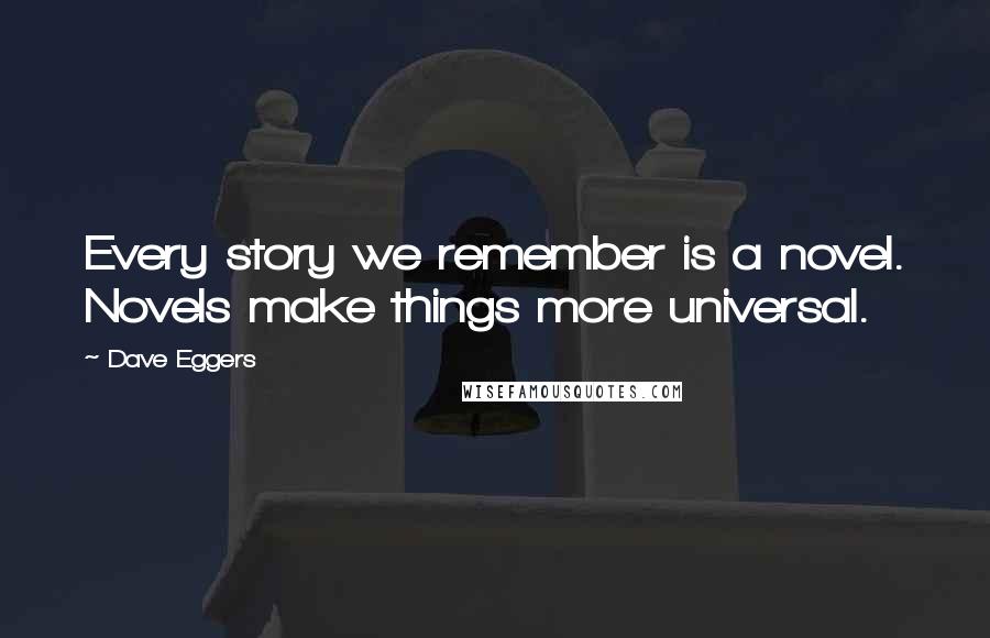 Dave Eggers Quotes: Every story we remember is a novel. Novels make things more universal.