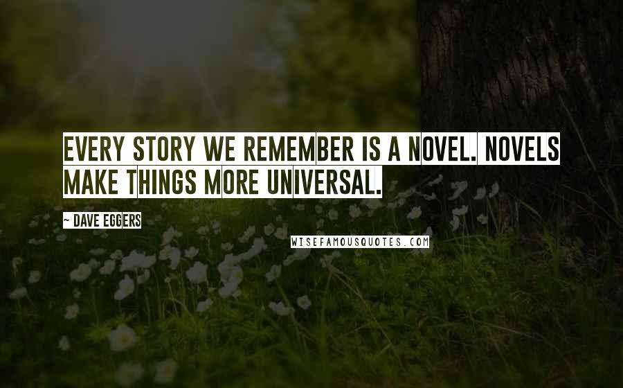 Dave Eggers Quotes: Every story we remember is a novel. Novels make things more universal.