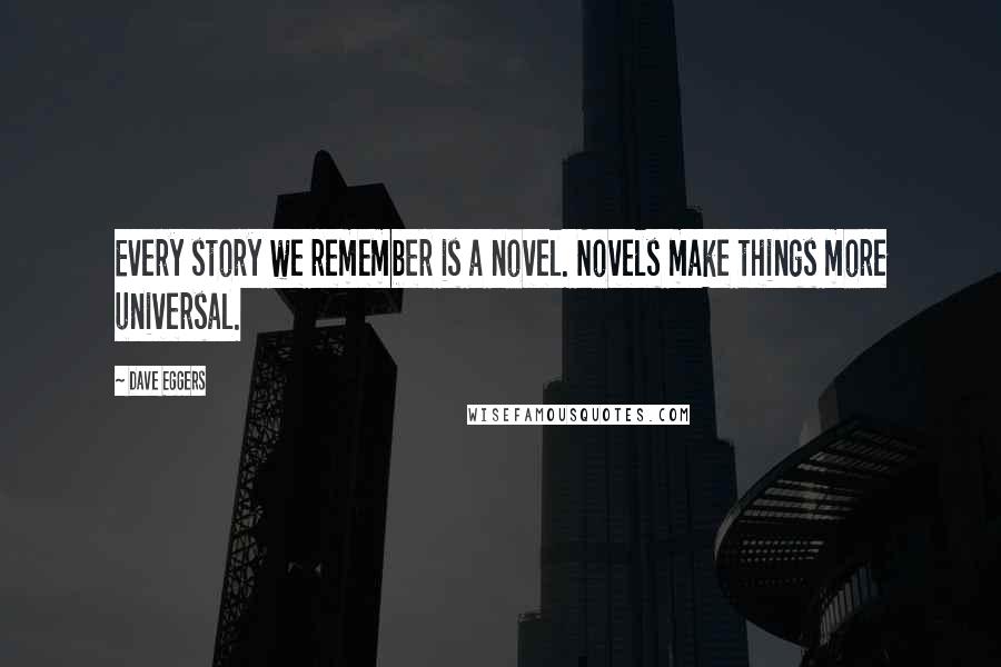 Dave Eggers Quotes: Every story we remember is a novel. Novels make things more universal.