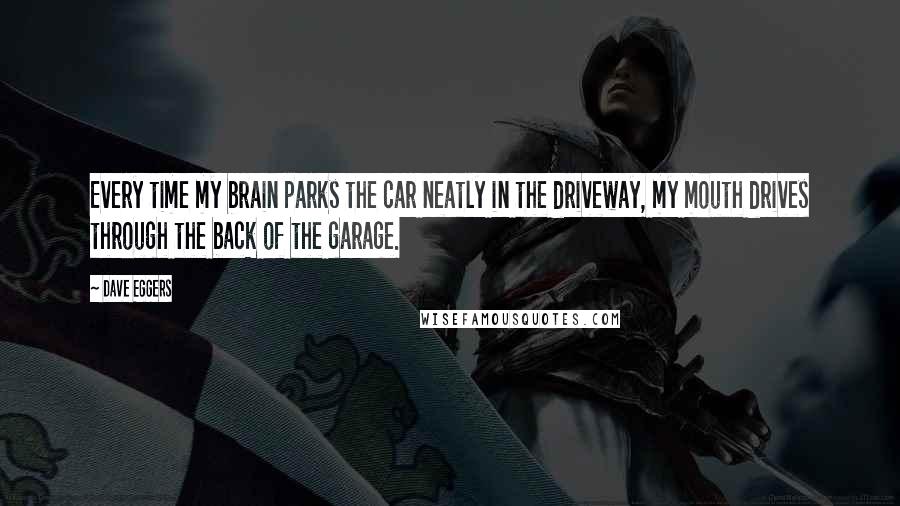 Dave Eggers Quotes: Every time my brain parks the car neatly in the driveway, my mouth drives through the back of the garage.