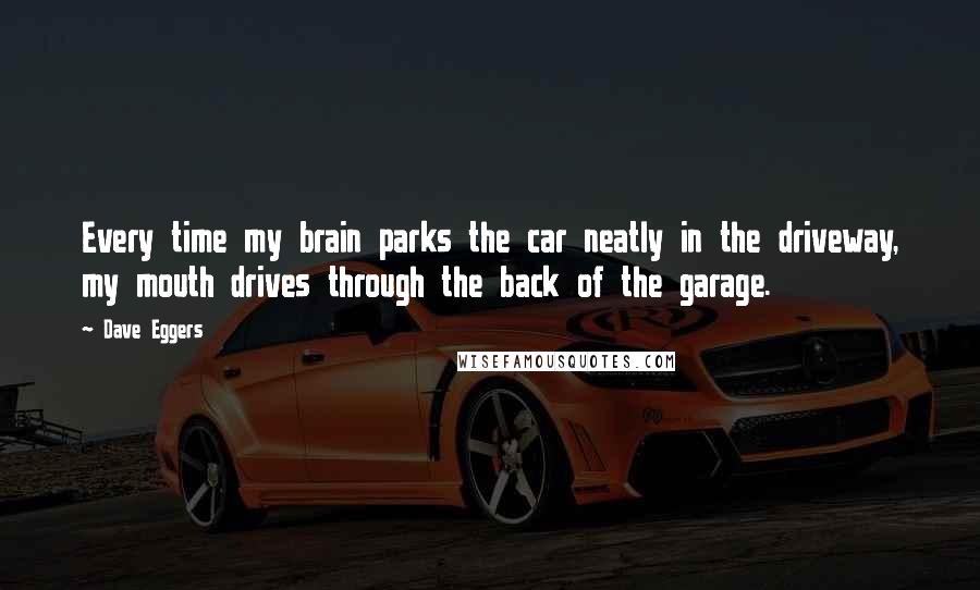 Dave Eggers Quotes: Every time my brain parks the car neatly in the driveway, my mouth drives through the back of the garage.