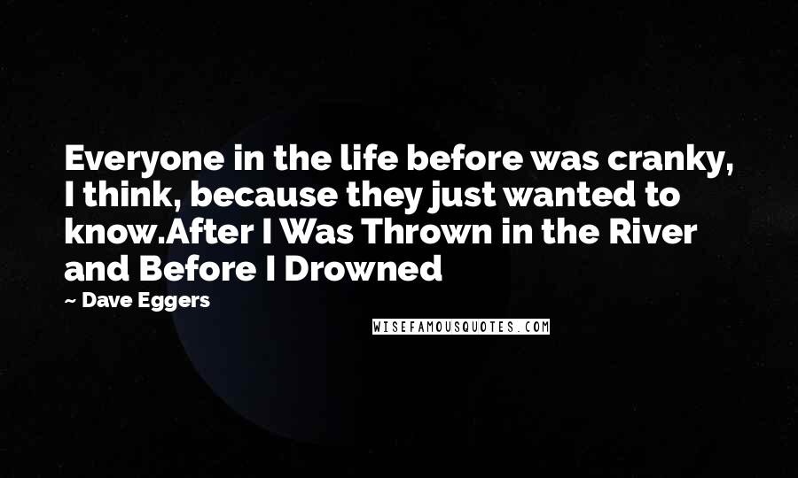 Dave Eggers Quotes: Everyone in the life before was cranky, I think, because they just wanted to know.After I Was Thrown in the River and Before I Drowned