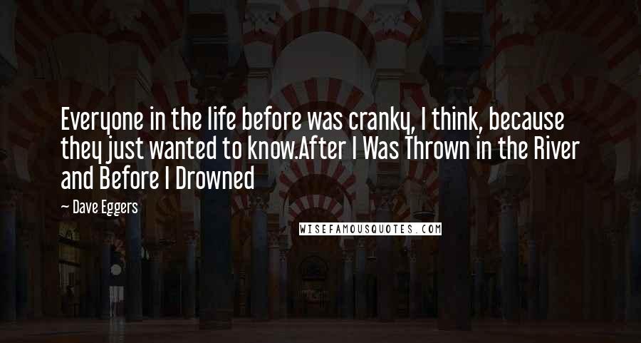 Dave Eggers Quotes: Everyone in the life before was cranky, I think, because they just wanted to know.After I Was Thrown in the River and Before I Drowned