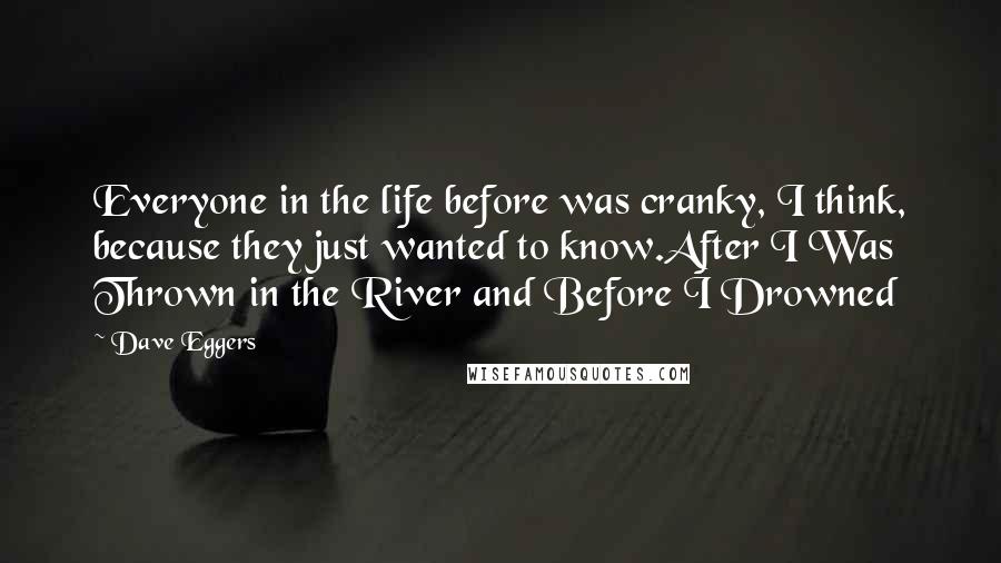 Dave Eggers Quotes: Everyone in the life before was cranky, I think, because they just wanted to know.After I Was Thrown in the River and Before I Drowned