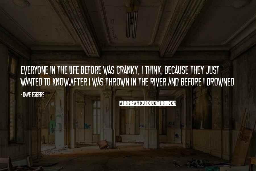 Dave Eggers Quotes: Everyone in the life before was cranky, I think, because they just wanted to know.After I Was Thrown in the River and Before I Drowned