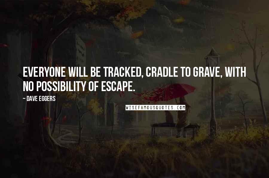 Dave Eggers Quotes: Everyone will be tracked, cradle to grave, with no possibility of escape.