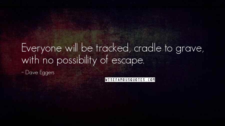 Dave Eggers Quotes: Everyone will be tracked, cradle to grave, with no possibility of escape.