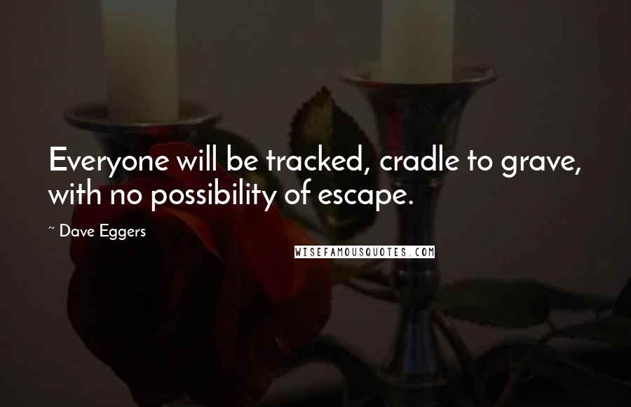 Dave Eggers Quotes: Everyone will be tracked, cradle to grave, with no possibility of escape.