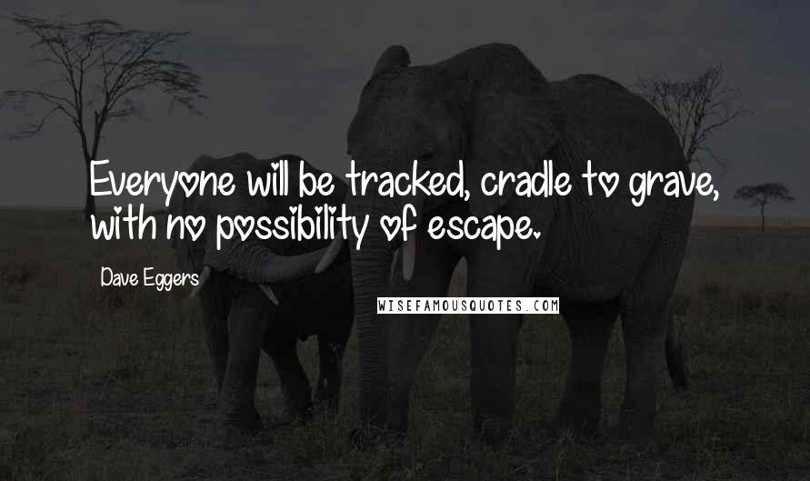 Dave Eggers Quotes: Everyone will be tracked, cradle to grave, with no possibility of escape.