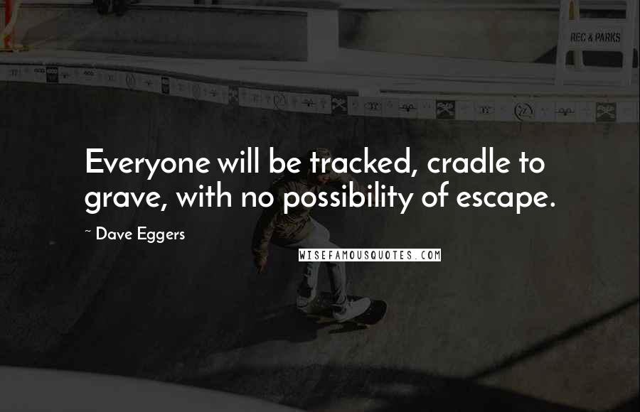 Dave Eggers Quotes: Everyone will be tracked, cradle to grave, with no possibility of escape.