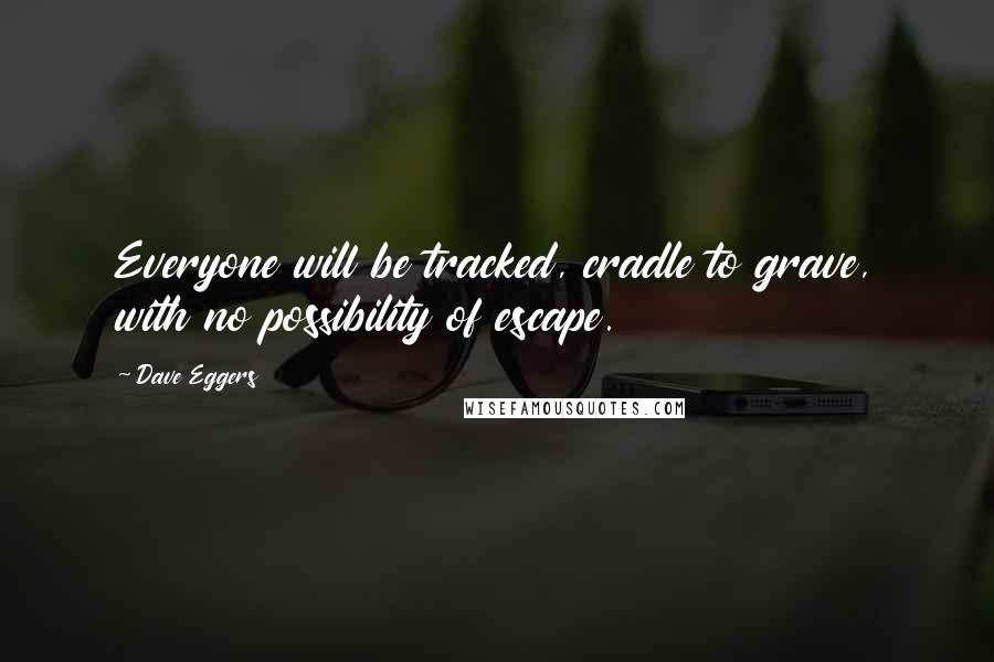 Dave Eggers Quotes: Everyone will be tracked, cradle to grave, with no possibility of escape.