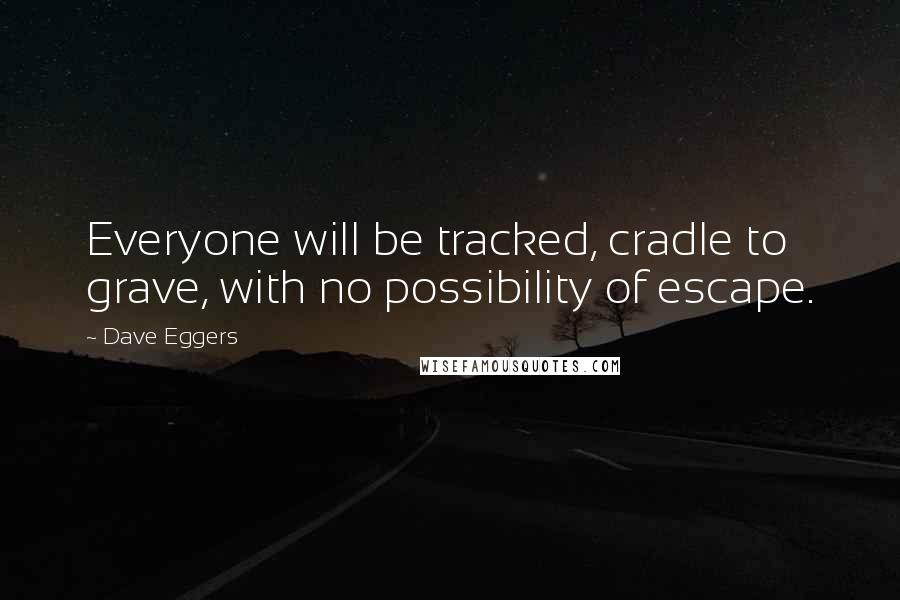 Dave Eggers Quotes: Everyone will be tracked, cradle to grave, with no possibility of escape.