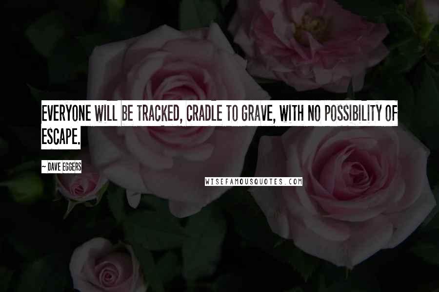 Dave Eggers Quotes: Everyone will be tracked, cradle to grave, with no possibility of escape.