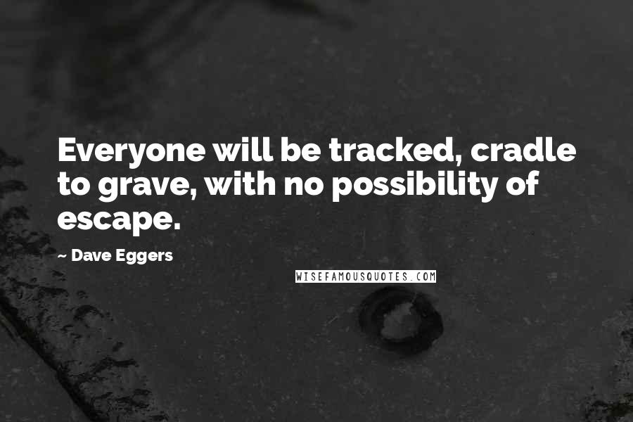 Dave Eggers Quotes: Everyone will be tracked, cradle to grave, with no possibility of escape.