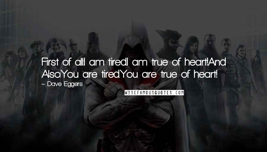 Dave Eggers Quotes: First of all:I am tired.I am true of heart!And Also:You are tired.You are true of heart!