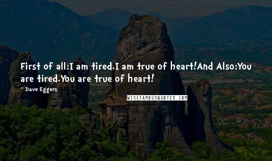 Dave Eggers Quotes: First of all:I am tired.I am true of heart!And Also:You are tired.You are true of heart!
