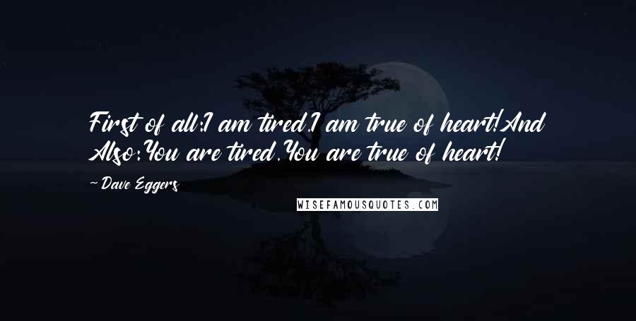 Dave Eggers Quotes: First of all:I am tired.I am true of heart!And Also:You are tired.You are true of heart!