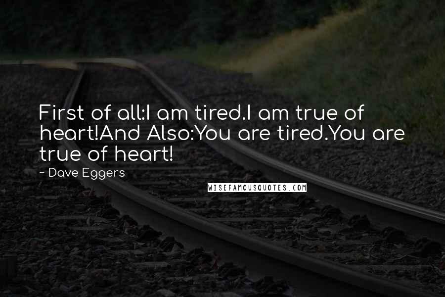 Dave Eggers Quotes: First of all:I am tired.I am true of heart!And Also:You are tired.You are true of heart!