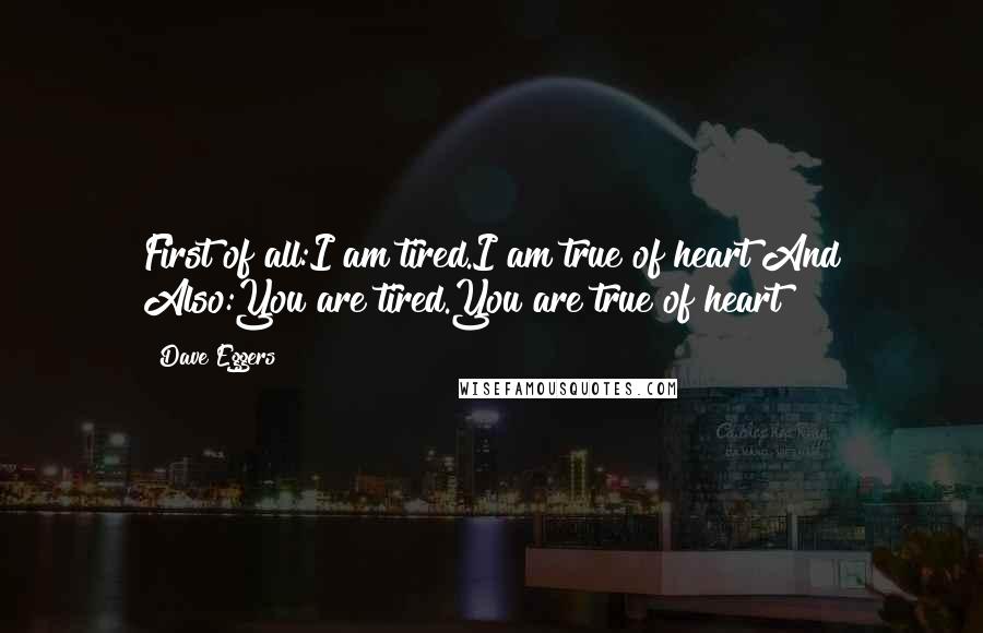 Dave Eggers Quotes: First of all:I am tired.I am true of heart!And Also:You are tired.You are true of heart!