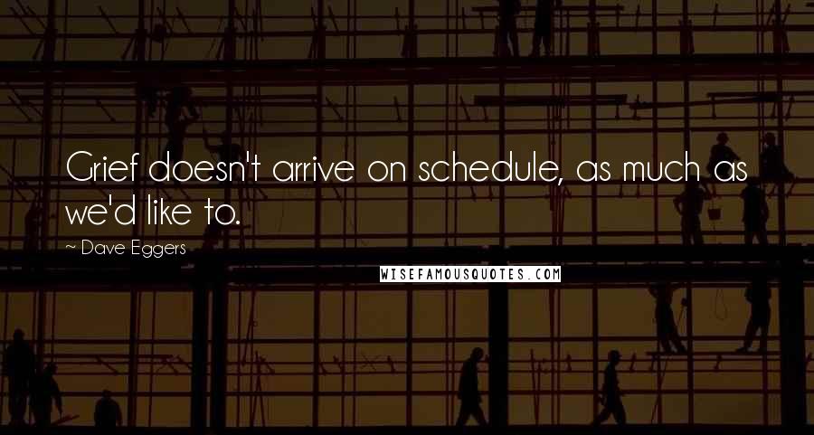 Dave Eggers Quotes: Grief doesn't arrive on schedule, as much as we'd like to.