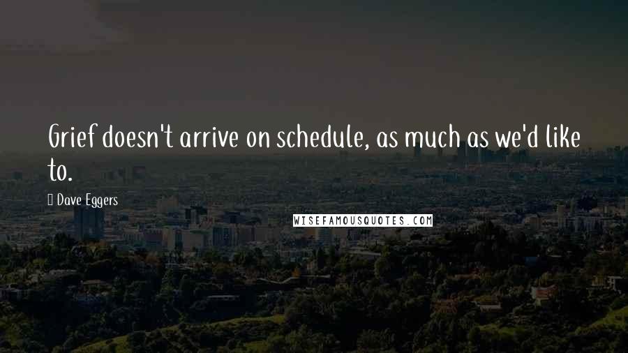 Dave Eggers Quotes: Grief doesn't arrive on schedule, as much as we'd like to.