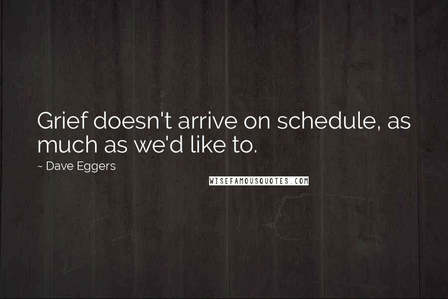 Dave Eggers Quotes: Grief doesn't arrive on schedule, as much as we'd like to.