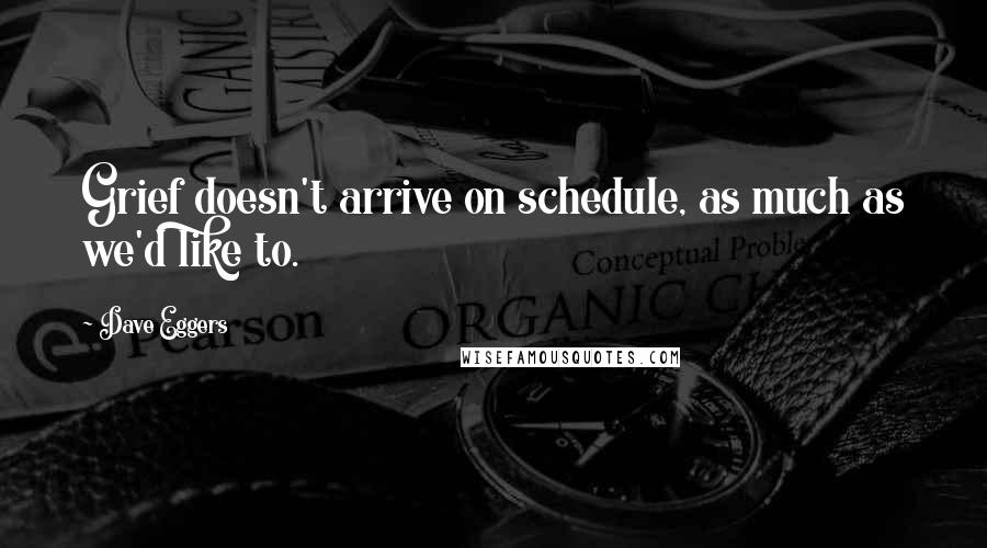 Dave Eggers Quotes: Grief doesn't arrive on schedule, as much as we'd like to.