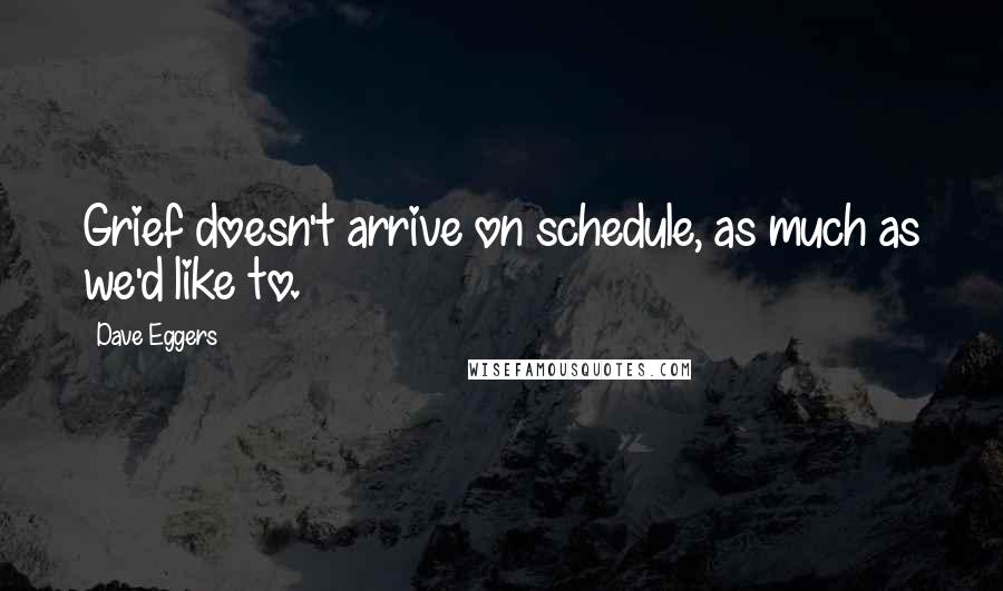 Dave Eggers Quotes: Grief doesn't arrive on schedule, as much as we'd like to.