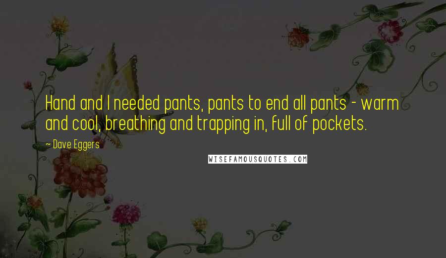 Dave Eggers Quotes: Hand and I needed pants, pants to end all pants - warm and cool, breathing and trapping in, full of pockets.