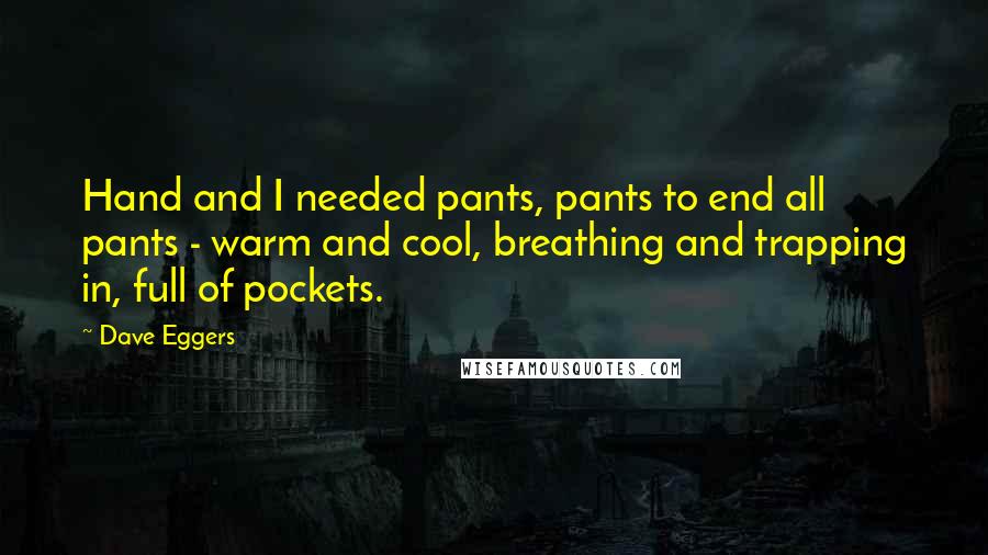 Dave Eggers Quotes: Hand and I needed pants, pants to end all pants - warm and cool, breathing and trapping in, full of pockets.