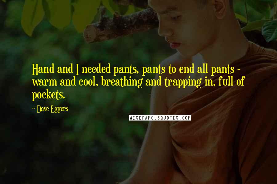 Dave Eggers Quotes: Hand and I needed pants, pants to end all pants - warm and cool, breathing and trapping in, full of pockets.