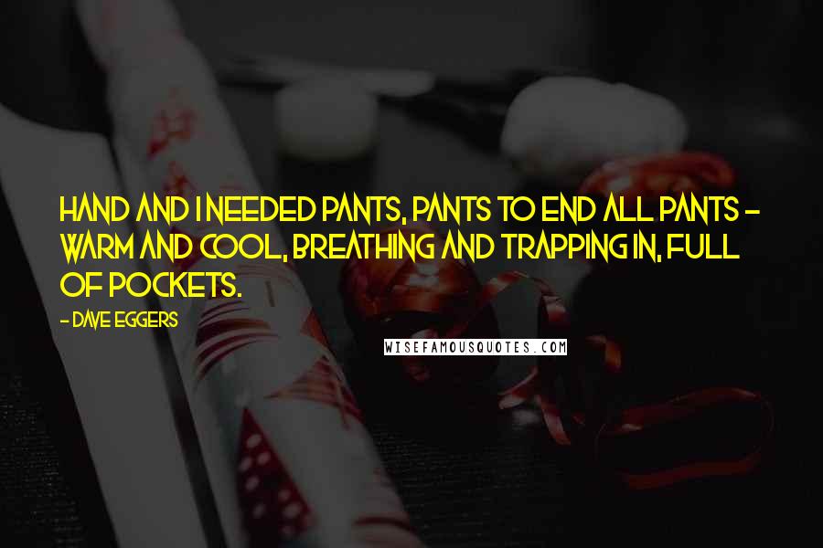 Dave Eggers Quotes: Hand and I needed pants, pants to end all pants - warm and cool, breathing and trapping in, full of pockets.