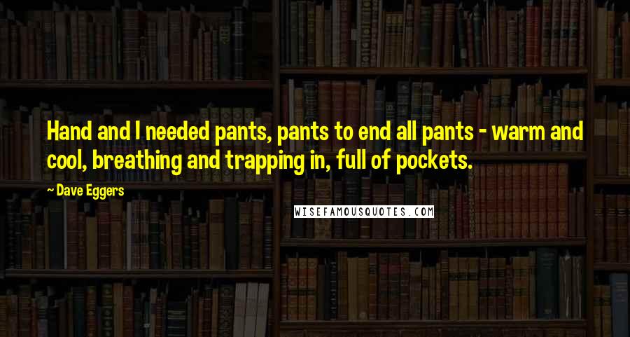 Dave Eggers Quotes: Hand and I needed pants, pants to end all pants - warm and cool, breathing and trapping in, full of pockets.