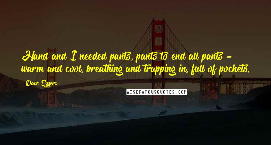 Dave Eggers Quotes: Hand and I needed pants, pants to end all pants - warm and cool, breathing and trapping in, full of pockets.