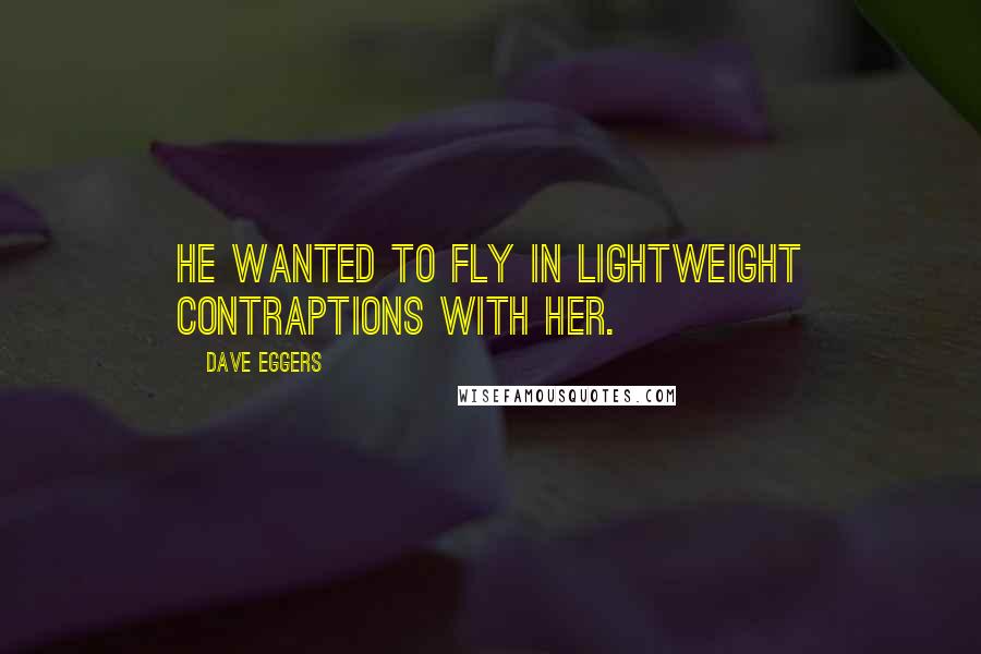 Dave Eggers Quotes: He wanted to fly in lightweight contraptions with her.