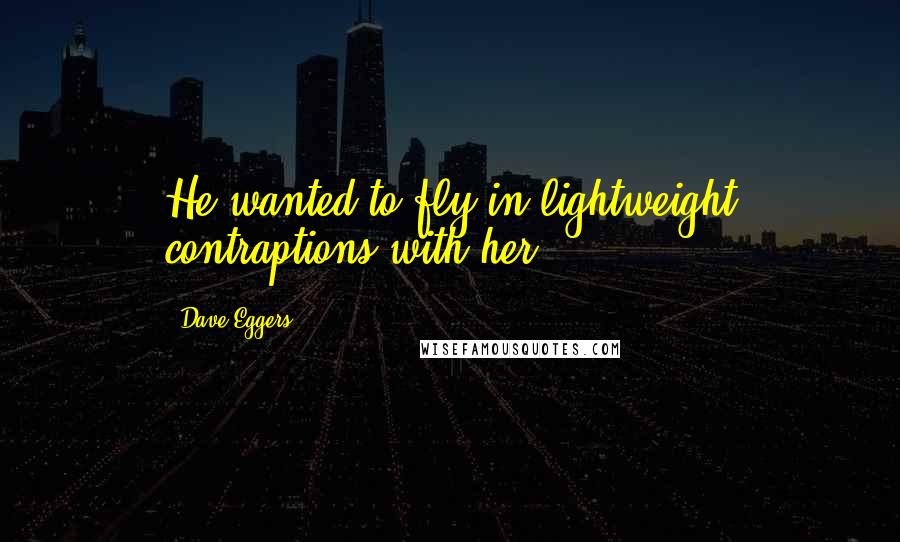 Dave Eggers Quotes: He wanted to fly in lightweight contraptions with her.