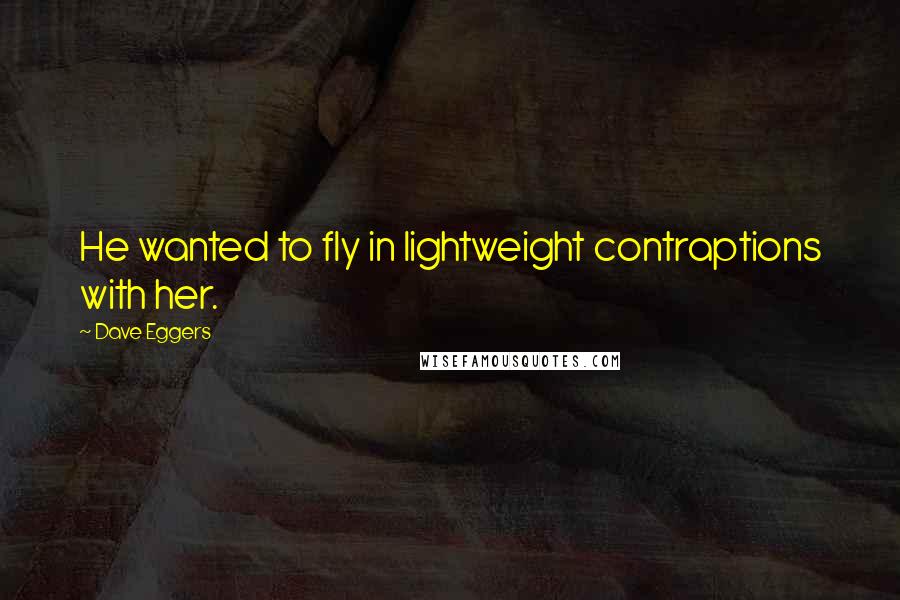 Dave Eggers Quotes: He wanted to fly in lightweight contraptions with her.