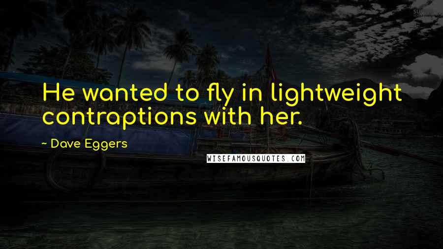 Dave Eggers Quotes: He wanted to fly in lightweight contraptions with her.