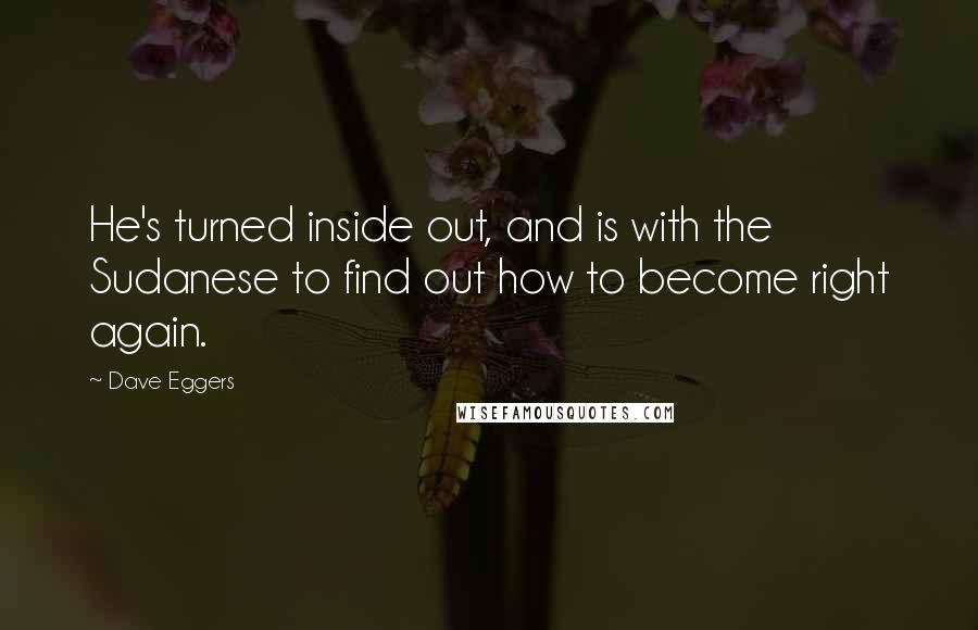 Dave Eggers Quotes: He's turned inside out, and is with the Sudanese to find out how to become right again.