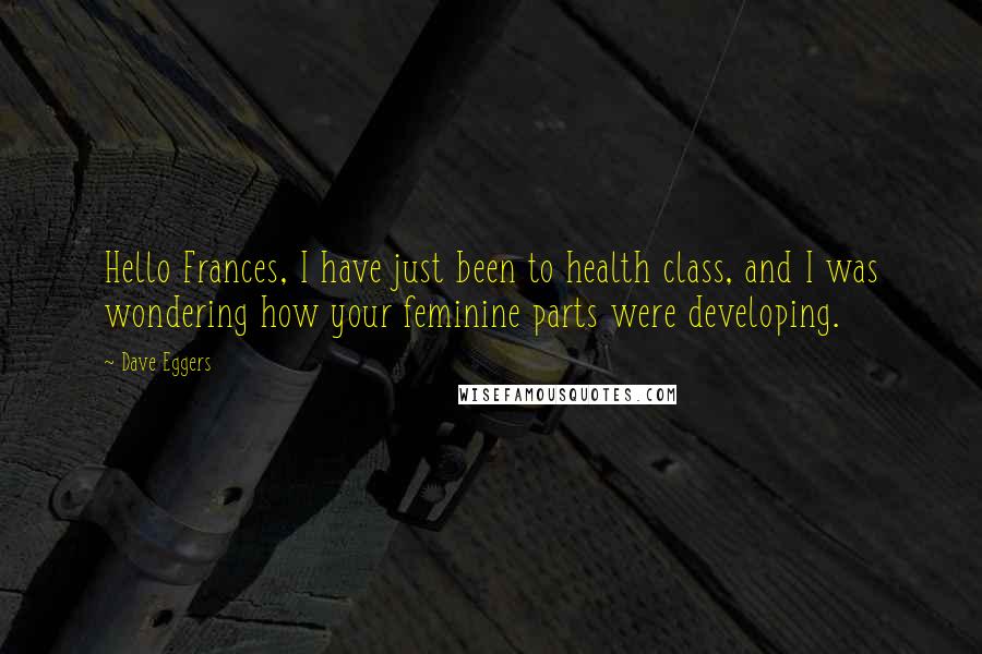 Dave Eggers Quotes: Hello Frances, I have just been to health class, and I was wondering how your feminine parts were developing.