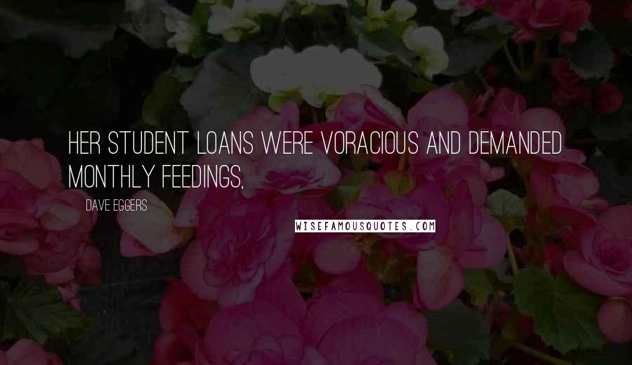 Dave Eggers Quotes: Her student loans were voracious and demanded monthly feedings,