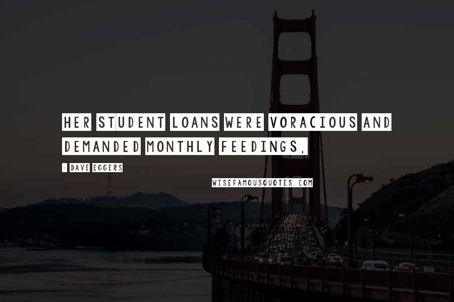 Dave Eggers Quotes: Her student loans were voracious and demanded monthly feedings,