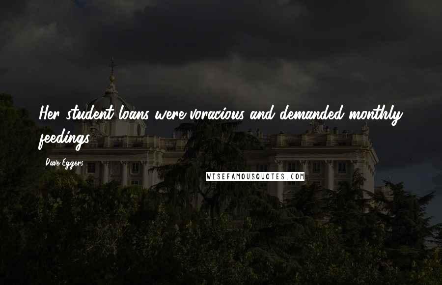 Dave Eggers Quotes: Her student loans were voracious and demanded monthly feedings,